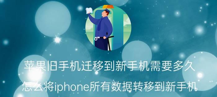 苹果旧手机迁移到新手机需要多久 怎么将iphone所有数据转移到新手机？